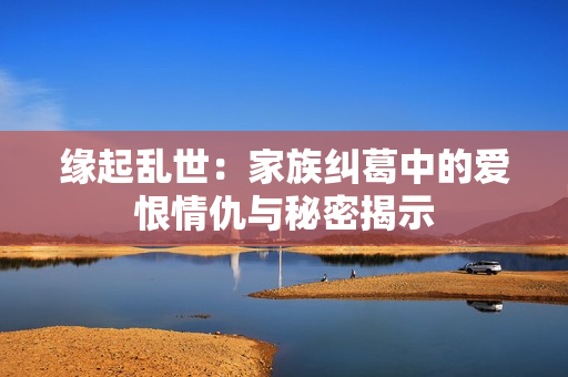 缘起乱世：家族纠葛中的爱恨情仇与秘密揭示