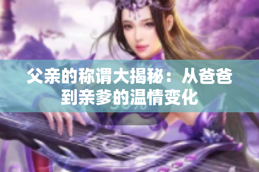 父亲的称谓大揭秘：从爸爸到亲爹的温情变化