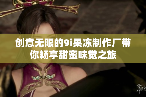 创意无限的9i果冻制作厂带你畅享甜蜜味觉之旅