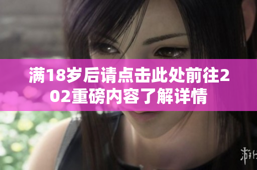 满18岁后请点击此处前往202重磅内容了解详情