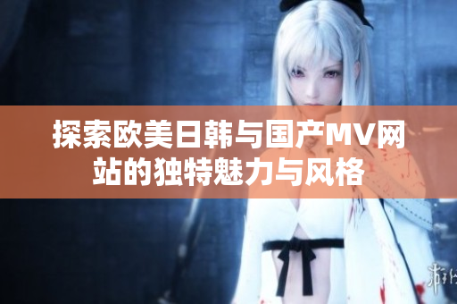 探索欧美日韩与国产MV网站的独特魅力与风格