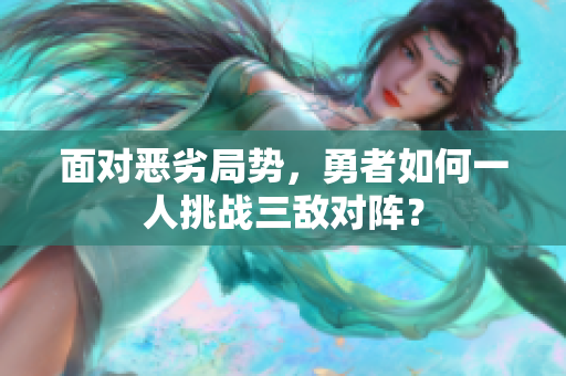 面对恶劣局势，勇者如何一人挑战三敌对阵？