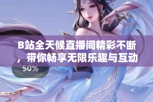 B站全天候直播间精彩不断，带你畅享无限乐趣与互动体验