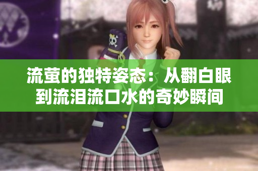 流萤的独特姿态：从翻白眼到流泪流口水的奇妙瞬间