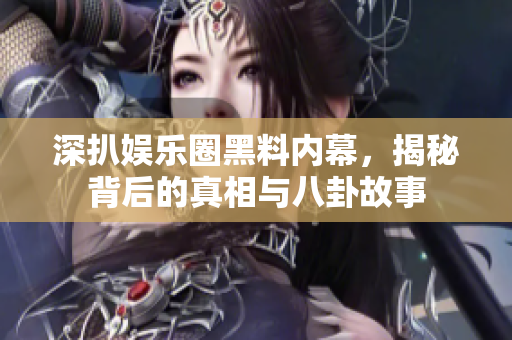 深扒娱乐圈黑料内幕，揭秘背后的真相与八卦故事