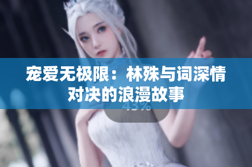 宠爱无极限：林殊与词深情对决的浪漫故事