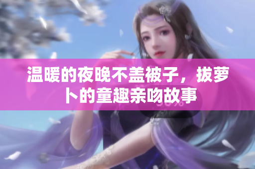 温暖的夜晚不盖被子，拔萝卜的童趣亲吻故事