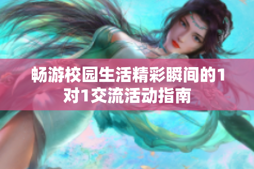 畅游校园生活精彩瞬间的1对1交流活动指南