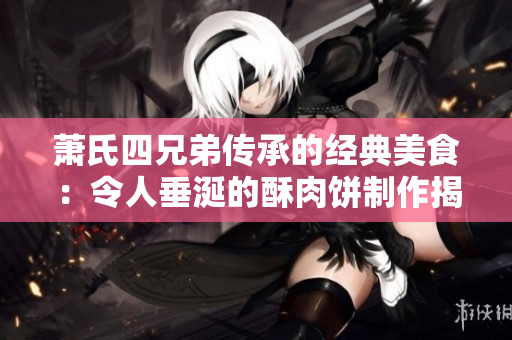 萧氏四兄弟传承的经典美食：令人垂涎的酥肉饼制作揭秘