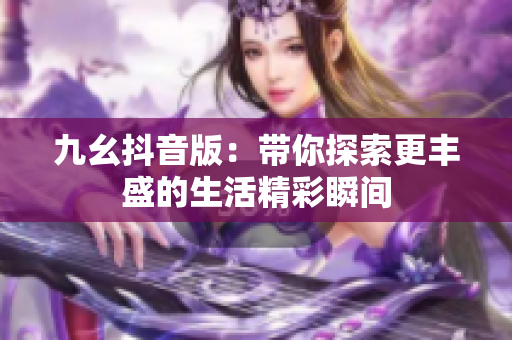 九幺抖音版：带你探索更丰盛的生活精彩瞬间