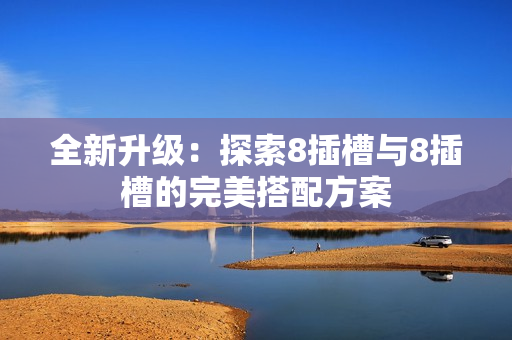 全新升级：探索8插槽与8插槽的完美搭配方案