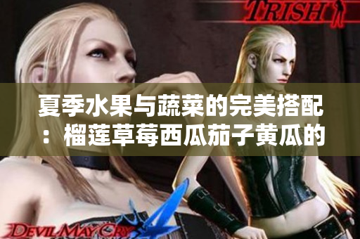 夏季水果与蔬菜的完美搭配：榴莲草莓西瓜茄子黄瓜的魅力解析