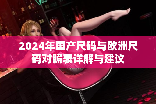 2024年国产尺码与欧洲尺码对照表详解与建议