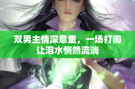 双男主情深意重，一场打闹让泪水悄然流淌