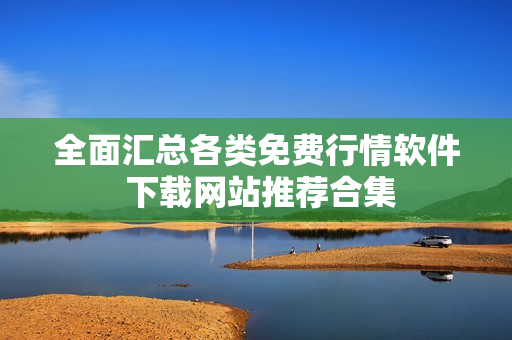 全面汇总各类免费行情软件 下载网站推荐合集