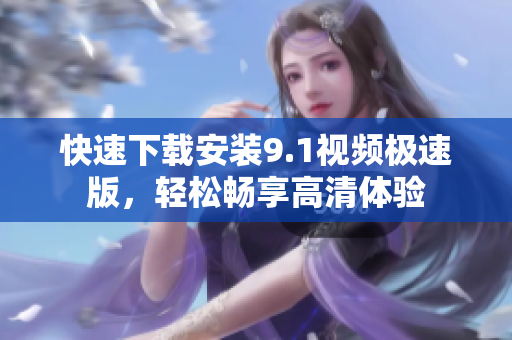 快速下载安装9.1视频极速版，轻松畅享高清体验