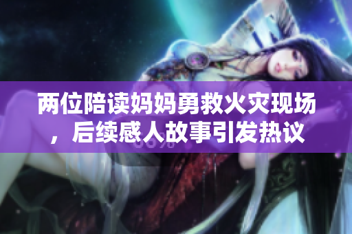 两位陪读妈妈勇救火灾现场，后续感人故事引发热议