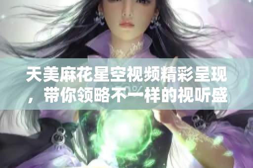 天美麻花星空视频精彩呈现，带你领略不一样的视听盛宴