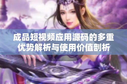 成品短视频应用源码的多重优势解析与使用价值剖析