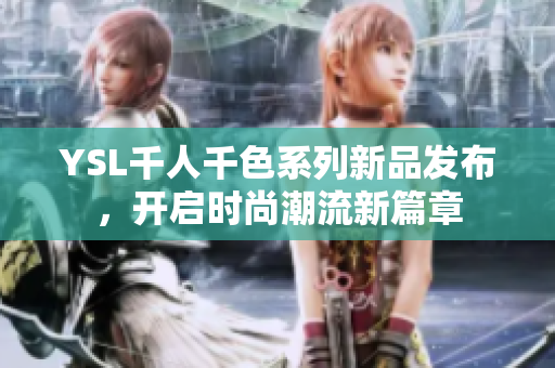 YSL千人千色系列新品发布，开启时尚潮流新篇章