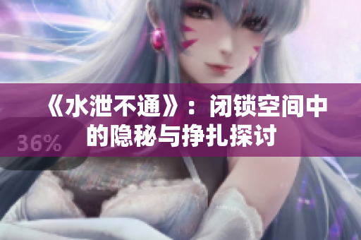 《水泄不通》：闭锁空间中的隐秘与挣扎探讨