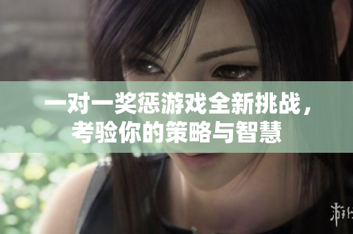 一对一奖惩游戏全新挑战，考验你的策略与智慧