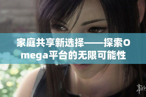 家庭共享新选择——探索Omega平台的无限可能性