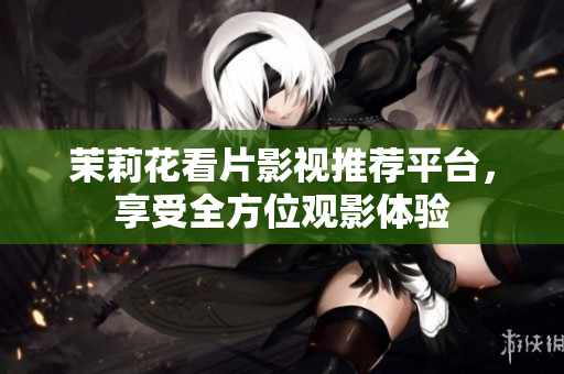 茉莉花看片影视推荐平台，享受全方位观影体验