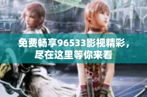 免费畅享96533影视精彩，尽在这里等你来看