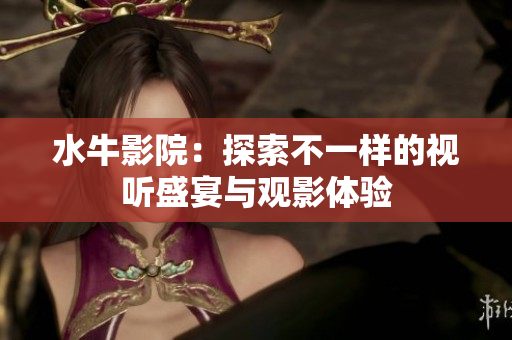 水牛影院：探索不一样的视听盛宴与观影体验
