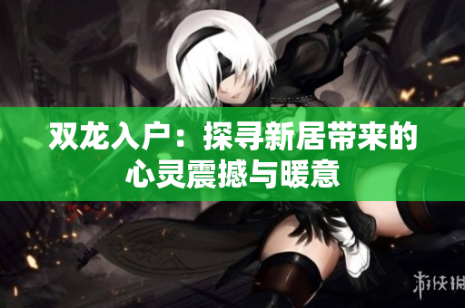 双龙入户：探寻新居带来的心灵震撼与暖意