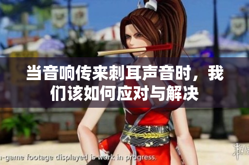 当音响传来刺耳声音时，我们该如何应对与解决