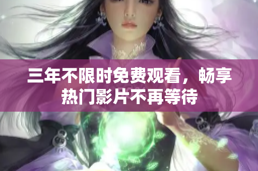 三年不限时免费观看，畅享热门影片不再等待