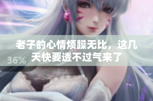 老子的心情烦躁无比，这几天快要透不过气来了