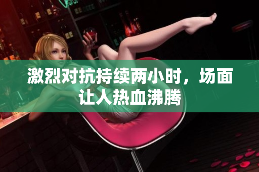 激烈对抗持续两小时，场面让人热血沸腾