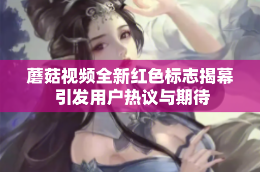 蘑菇视频全新红色标志揭幕 引发用户热议与期待
