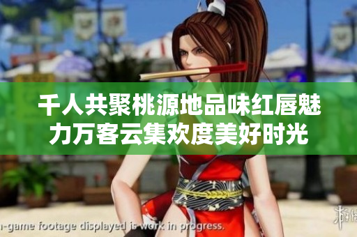 千人共聚桃源地品味红唇魅力万客云集欢度美好时光