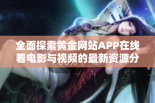 全面探索黄金网站APP在线看电影与视频的最新资源分享