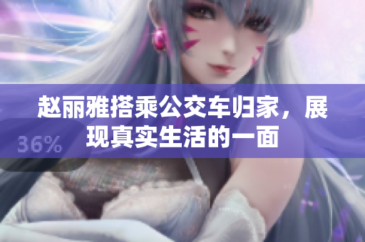 赵丽雅搭乘公交车归家，展现真实生活的一面