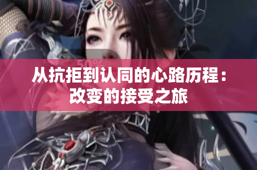 从抗拒到认同的心路历程：改变的接受之旅