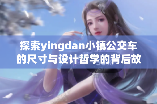 探索yingdan小镇公交车的尺寸与设计哲学的背后故事