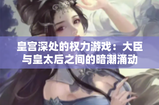 皇宫深处的权力游戏：大臣与皇太后之间的暗潮涌动