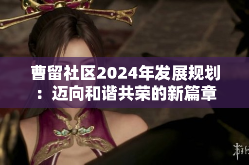 曹留社区2024年发展规划：迈向和谐共荣的新篇章