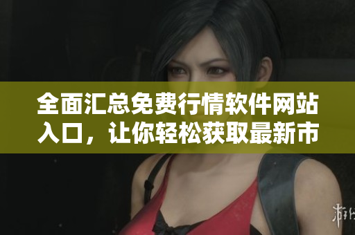 全面汇总免费行情软件网站入口，让你轻松获取最新市场资讯