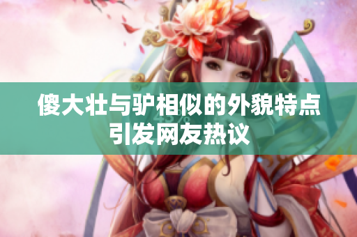 傻大壮与驴相似的外貌特点引发网友热议