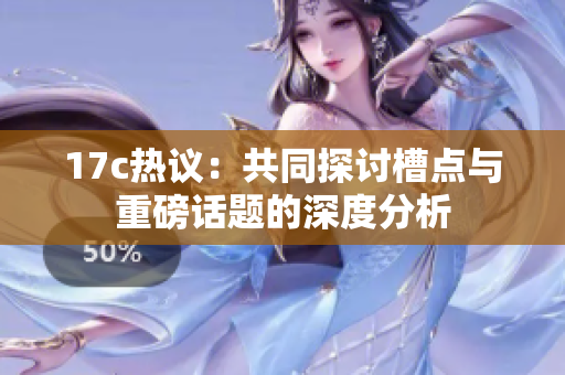 17c热议：共同探讨槽点与重磅话题的深度分析