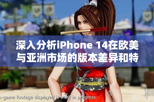 深入分析iPhone 14在欧美与亚洲市场的版本差异和特点