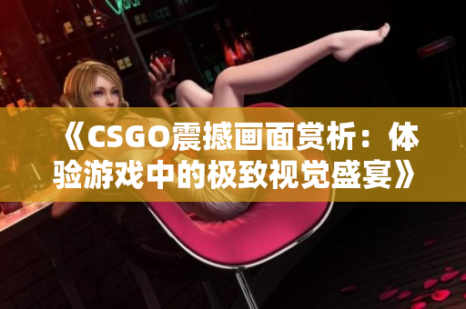 《CSGO震撼画面赏析：体验游戏中的极致视觉盛宴》
