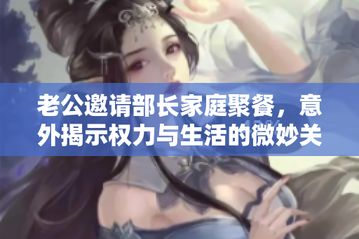 老公邀请部长家庭聚餐，意外揭示权力与生活的微妙关系