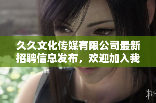 久久文化传媒有限公司最新招聘信息发布，欢迎加入我们团队